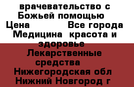врачевательство с Божьей помощью › Цена ­ 5 000 - Все города Медицина, красота и здоровье » Лекарственные средства   . Нижегородская обл.,Нижний Новгород г.